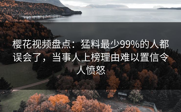 樱花视频盘点:猛料最少99%的人都误会了,当事人上榜理由难以置信令人愤怒 樱花视频盘点:猛料最少99%的人都误会了,当事人上榜理由难以置信令人愤怒