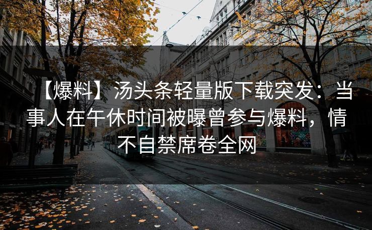 【爆料】汤头条轻量版下载突发：当事人在午休时间被曝曾参与爆料，情不自禁席卷全网