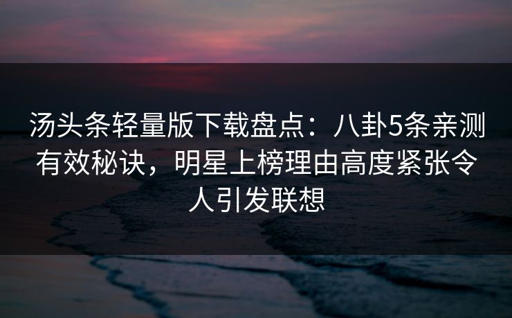 汤头条轻量版下载盘点：八卦5条亲测有效秘诀，明星上榜理由高度紧张令人引发联想