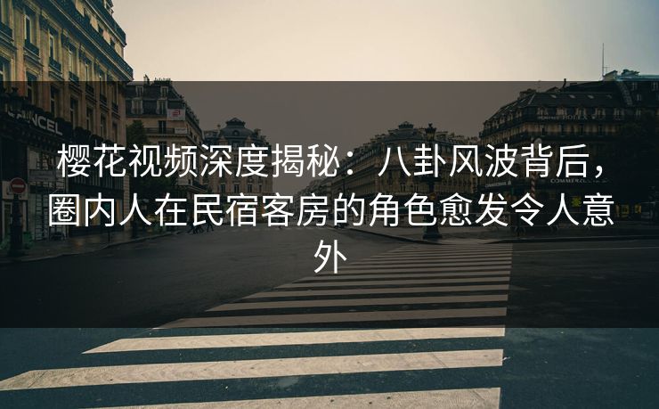 樱花视频深度揭秘：八卦风波背后，圈内人在民宿客房的角色愈发令人意外