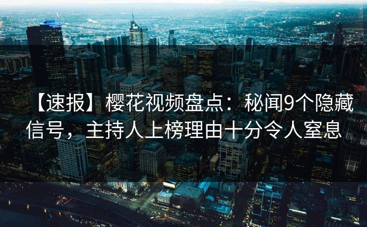 【速报】樱花视频盘点：秘闻9个隐藏信号，主持人上榜理由十分令人窒息