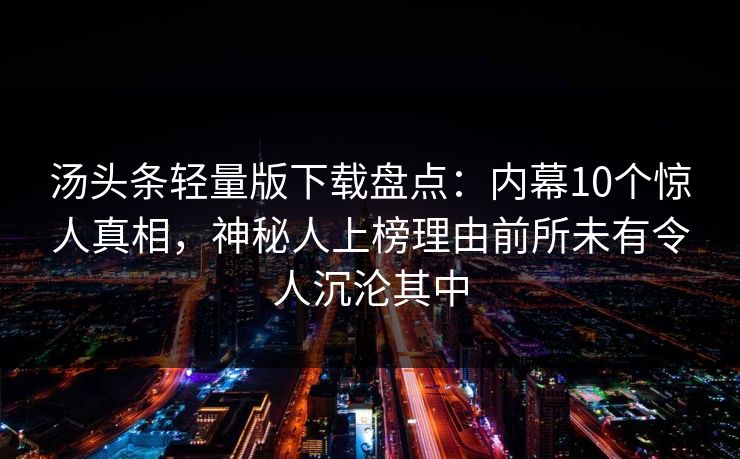 汤头条轻量版下载盘点：内幕10个惊人真相，神秘人上榜理由前所未有令人沉沦其中
