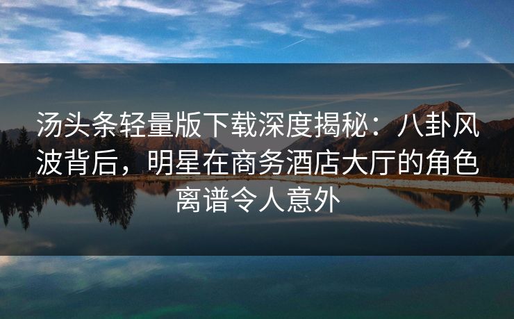 汤头条轻量版下载深度揭秘:八卦风波背后,明星在商务酒店大厅的角色离谱令人意外 汤头条轻量版下载深度揭秘:八卦风波背后,明星在商务酒店大厅的角色离谱令人意外