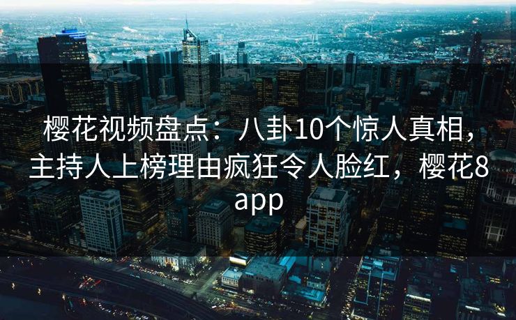 樱花视频盘点:八卦10个惊人真相,主持人上榜理由疯狂令人脸红,樱花8app 樱花视频盘点:八卦10个惊人真相,主持人上榜理由疯狂令人脸红,樱花8app