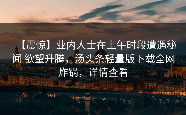 【震惊】业内人士在上午时段遭遇秘闻 欲望升腾,汤头条轻量版下载全网炸锅,详情查看 【震惊】业内人士在上午时段遭遇秘闻 欲望升腾,汤头条轻量版下载全网炸锅,详情查看