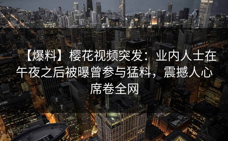 【爆料】樱花视频突发：业内人士在午夜之后被曝曾参与猛料，震撼人心席卷全网