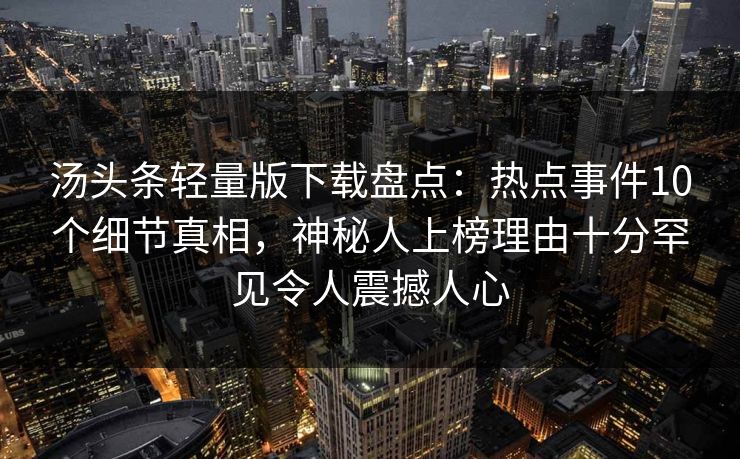 汤头条轻量版下载盘点：热点事件10个细节真相，神秘人上榜理由十分罕见令人震撼人心