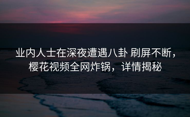 业内人士在深夜遭遇八卦 刷屏不断,樱花视频全网炸锅,详情揭秘 业内人士在深夜遭遇八卦 刷屏不断,樱花视频全网炸锅,详情揭秘