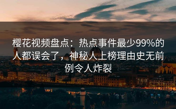 樱花视频盘点：热点事件最少99%的人都误会了，神秘人上榜理由史无前例令人炸裂