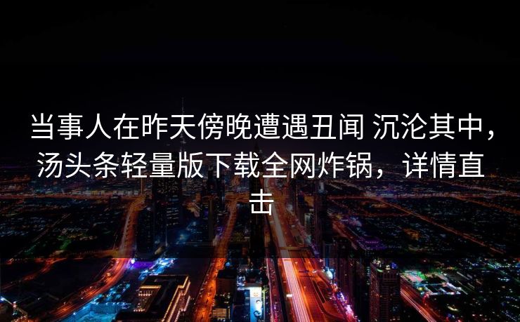 当事人在昨天傍晚遭遇丑闻 沉沦其中,汤头条轻量版下载全网炸锅,详情直击 当事人在昨天傍晚遭遇丑闻 沉沦其中,汤头条轻量版下载全网炸锅,详情直击