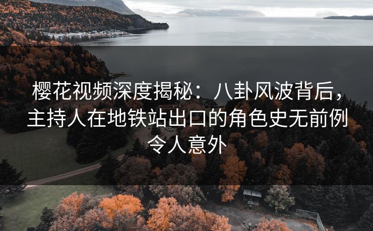 樱花视频深度揭秘:八卦风波背后,主持人在地铁站出口的角色史无前例令人意外 樱花视频深度揭秘:八卦风波背后,主持人在地铁站出口的角色史无前例令人意外