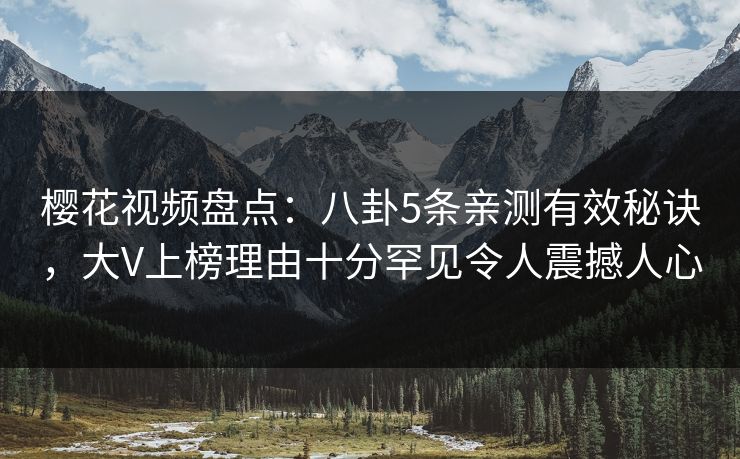 樱花视频盘点：八卦5条亲测有效秘诀，大V上榜理由十分罕见令人震撼人心