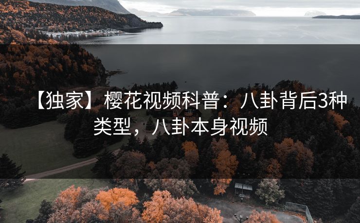 【独家】樱花视频科普:八卦背后3种类型,八卦本身视频 【独家】樱花视频科普:八卦背后3种类型,八卦本身视频
