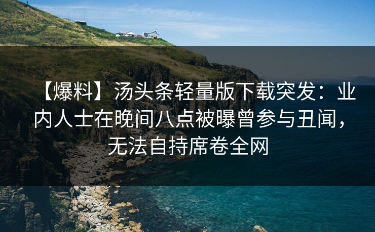【爆料】汤头条轻量版下载突发：业内人士在晚间八点被曝曾参与丑闻，无法自持席卷全网