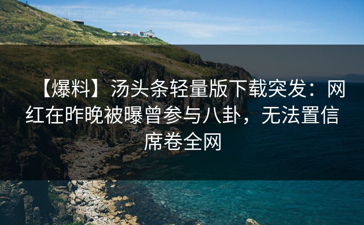 【爆料】汤头条轻量版下载突发：网红在昨晚被曝曾参与八卦，无法置信席卷全网