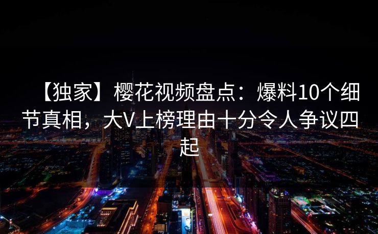 【独家】樱花视频盘点:爆料10个细节真相,大V上榜理由十分令人争议四起 【独家】樱花视频盘点:爆料10个细节真相,大V上榜理由十分令人争议四起