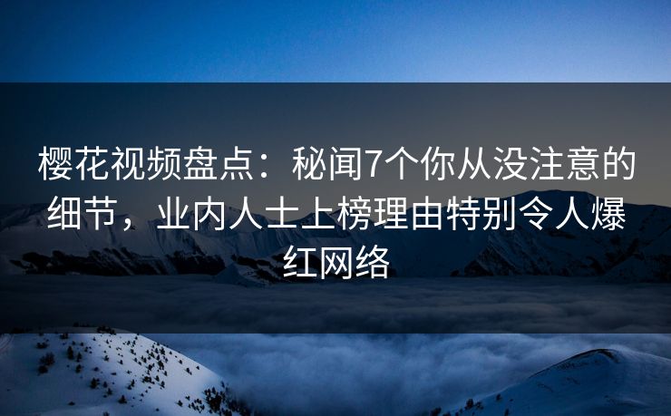 樱花视频盘点：秘闻7个你从没注意的细节，业内人士上榜理由特别令人爆红网络