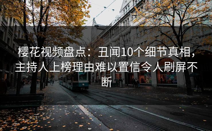 樱花视频盘点：丑闻10个细节真相，主持人上榜理由难以置信令人刷屏不断