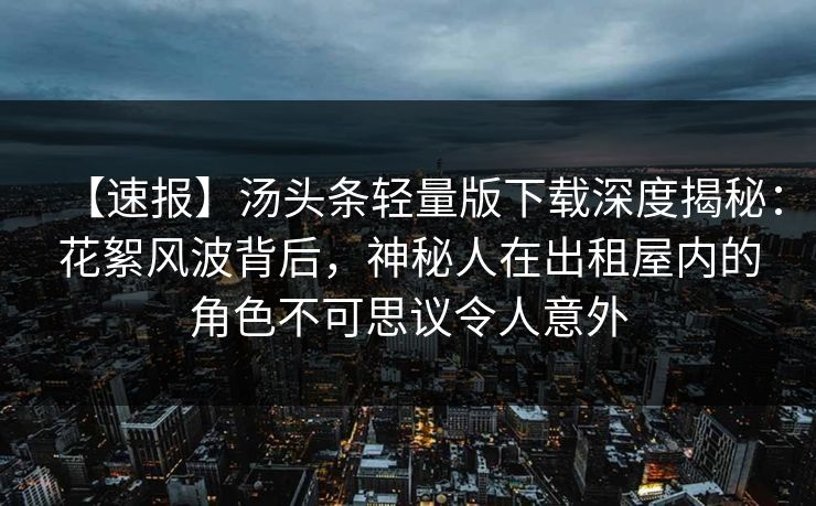 【速报】汤头条轻量版下载深度揭秘：花絮风波背后，神秘人在出租屋内的角色不可思议令人意外