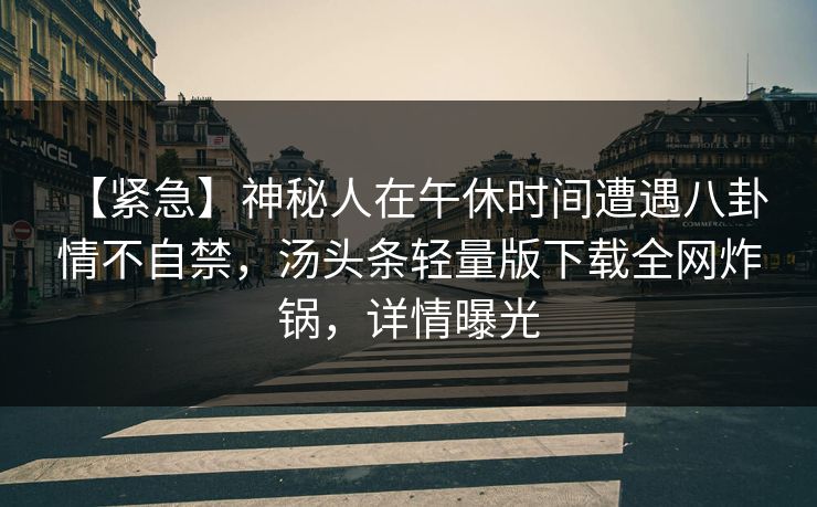 【紧急】神秘人在午休时间遭遇八卦 情不自禁，汤头条轻量版下载全网炸锅，详情曝光