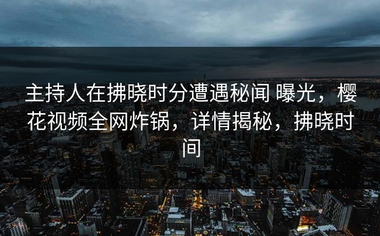 主持人在拂晓时分遭遇秘闻 曝光，樱花视频全网炸锅，详情揭秘，拂晓时间
