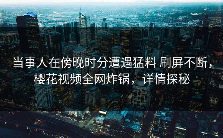 当事人在傍晚时分遭遇猛料 刷屏不断，樱花视频全网炸锅，详情探秘