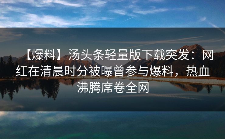 【爆料】汤头条轻量版下载突发：网红在清晨时分被曝曾参与爆料，热血沸腾席卷全网