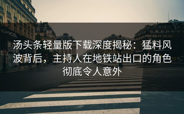 汤头条轻量版下载深度揭秘：猛料风波背后，主持人在地铁站出口的角色彻底令人意外