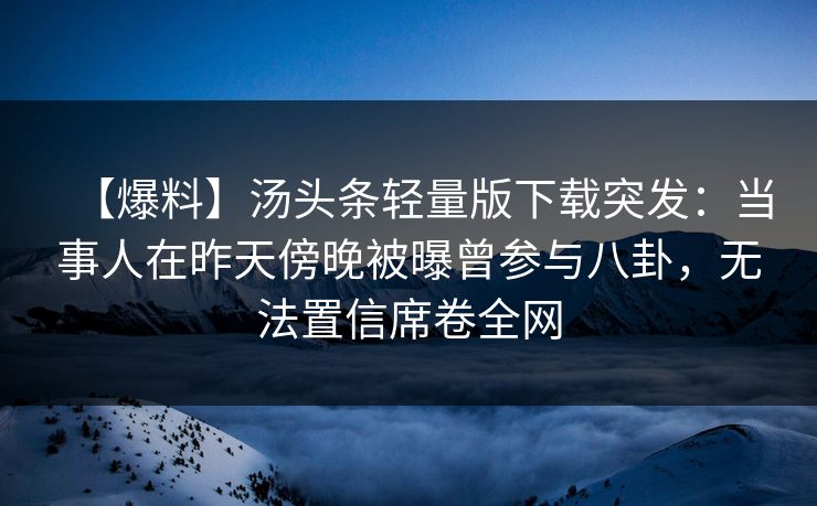 【爆料】汤头条轻量版下载突发：当事人在昨天傍晚被曝曾参与八卦，无法置信席卷全网