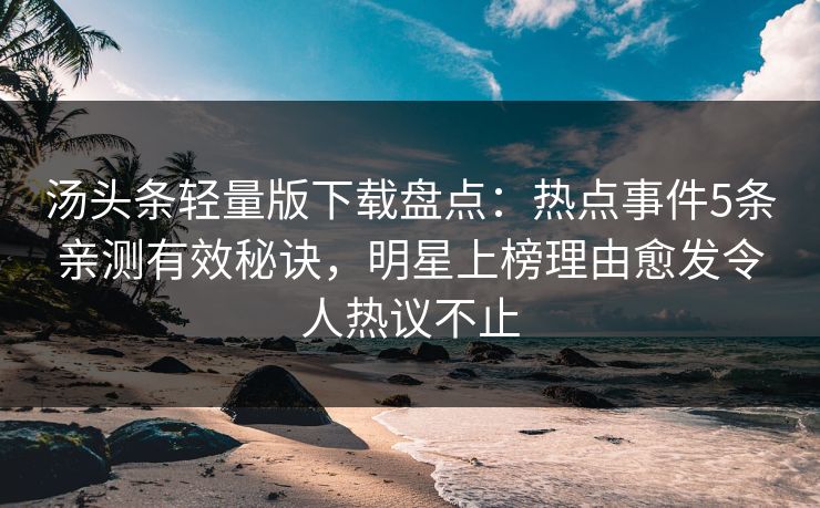 汤头条轻量版下载盘点：热点事件5条亲测有效秘诀，明星上榜理由愈发令人热议不止