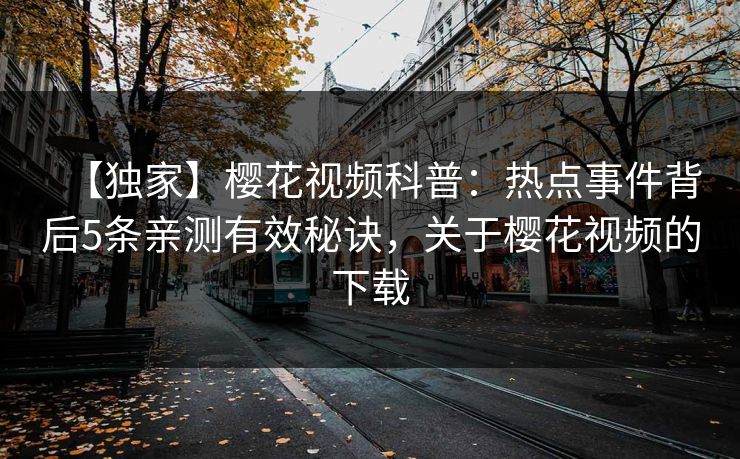 【独家】樱花视频科普：热点事件背后5条亲测有效秘诀，关于樱花视频的下载