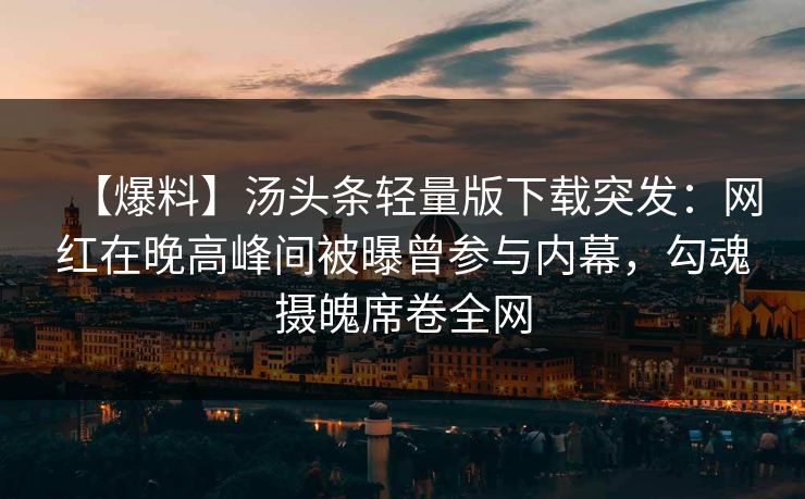 【爆料】汤头条轻量版下载突发：网红在晚高峰间被曝曾参与内幕，勾魂摄魄席卷全网