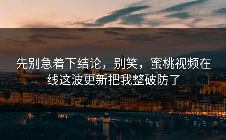 先别急着下结论,别笑,蜜桃视频在线这波更新把我整破防了 先别急着下结论,别笑,蜜桃视频在线这波更新把我整破防了