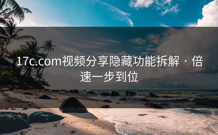 17c.com视频分享隐藏功能拆解 · 倍速一步到位 17c.com视频分享隐藏功能拆解 · 倍速一步到位