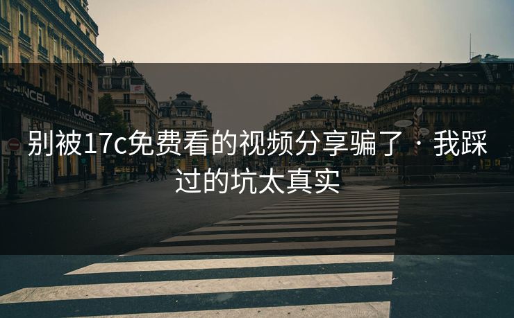 别被17c免费看的视频分享骗了 · 我踩过的坑太真实 别被17c免费看的视频分享骗了 · 我踩过的坑太真实