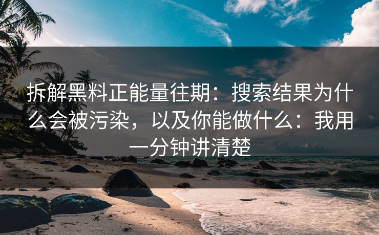 拆解黑料正能量往期：搜索结果为什么会被污染，以及你能做什么：我用一分钟讲清楚