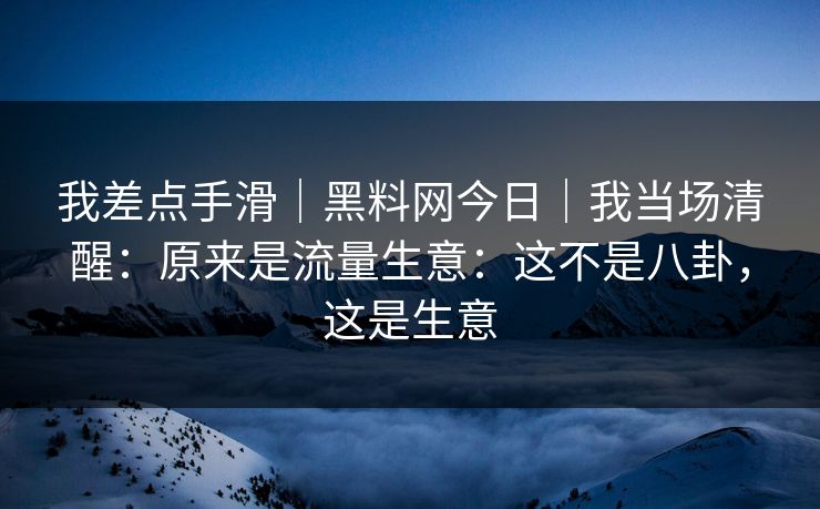我差点手滑｜黑料网今日｜我当场清醒：原来是流量生意：这不是八卦，这是生意