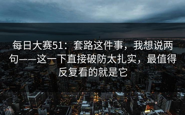 每日大赛51：套路这件事，我想说两句——这一下直接破防太扎实，最值得反复看的就是它