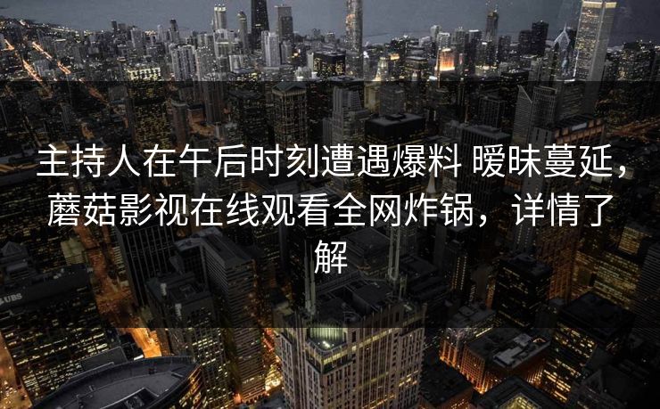主持人在午后时刻遭遇爆料 暧昧蔓延，蘑菇影视在线观看全网炸锅，详情了解