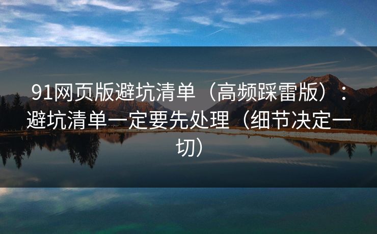 91网页版避坑清单（高频踩雷版）：避坑清单一定要先处理（细节决定一切）