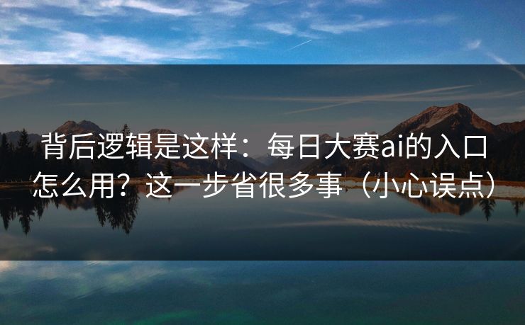 背后逻辑是这样：每日大赛ai的入口怎么用？这一步省很多事（小心误点）