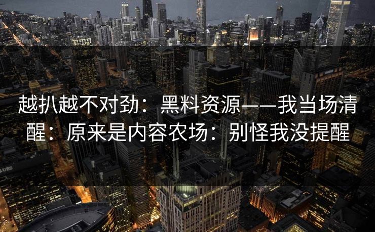 越扒越不对劲：黑料资源——我当场清醒：原来是内容农场：别怪我没提醒
