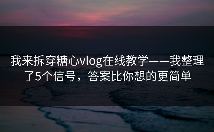 我来拆穿糖心vlog在线教学——我整理了5个信号，答案比你想的更简单