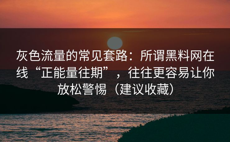 灰色流量的常见套路：所谓黑料网在线“正能量往期”，往往更容易让你放松警惕（建议收藏）